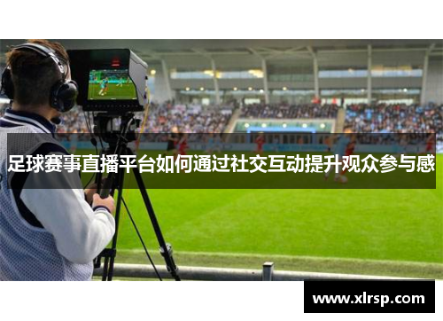 足球赛事直播平台如何通过社交互动提升观众参与感