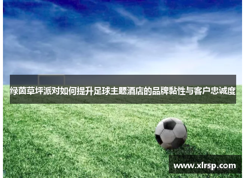 绿茵草坪派对如何提升足球主题酒店的品牌黏性与客户忠诚度