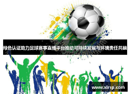绿色认证助力足球赛事直播平台推动可持续发展与环境责任共融